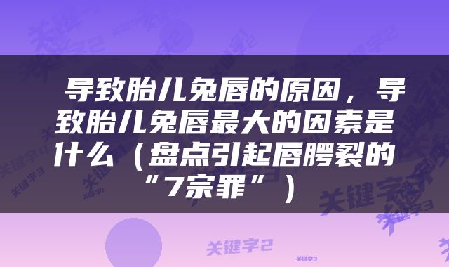  导致胎儿兔唇的原因，导致胎儿兔唇最大的因素是什么（盘点引起唇腭裂的“7宗罪”） 