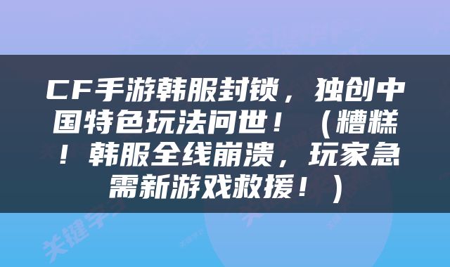 CF手游韩服封锁，独创中国特色玩法问世！（糟糕！韩服全线崩溃，玩家急需新游戏救援！）