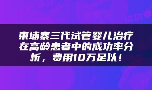柬埔寨三代试管婴儿治疗在高龄患者中的成功率分析，费用10万足以！