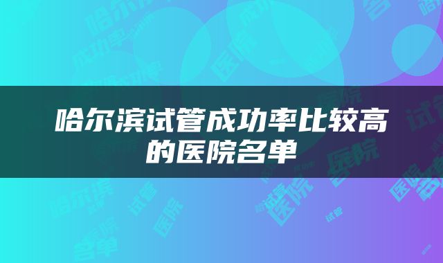 哈尔滨试管成功率比较高的医院名单