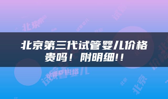 北京第三代试管婴儿价格贵吗！附明细!！