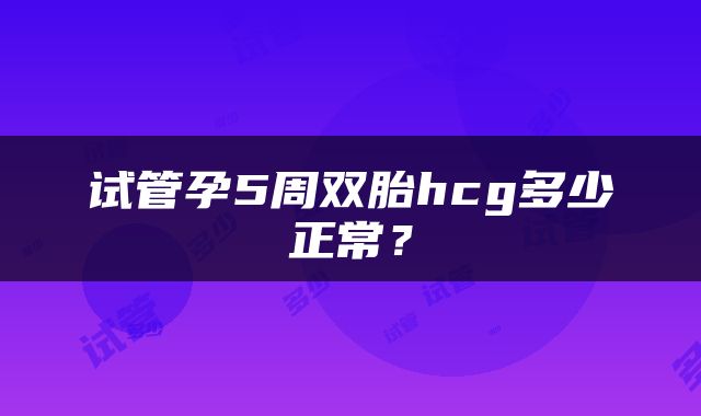 试管孕5周双胎hcg多少正常？