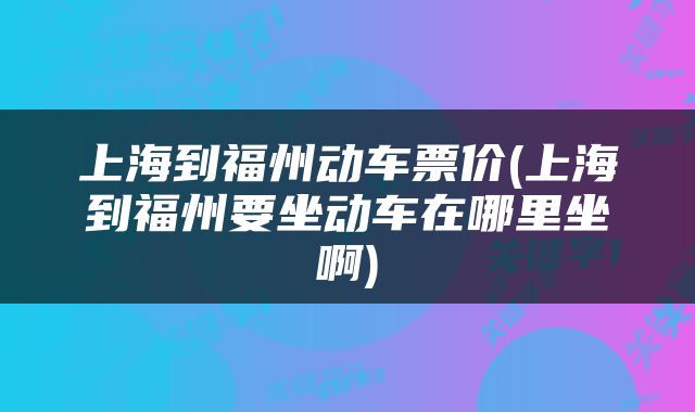 上海到福州动车票价(上海到福州要坐动车在哪里坐啊)