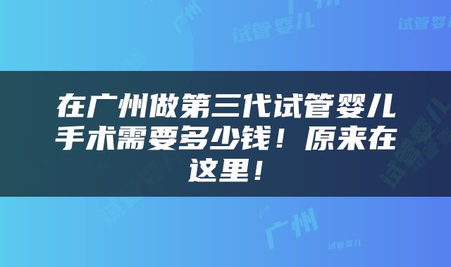 在广州做第三代试管婴儿手术需要多少钱！原来在这里！