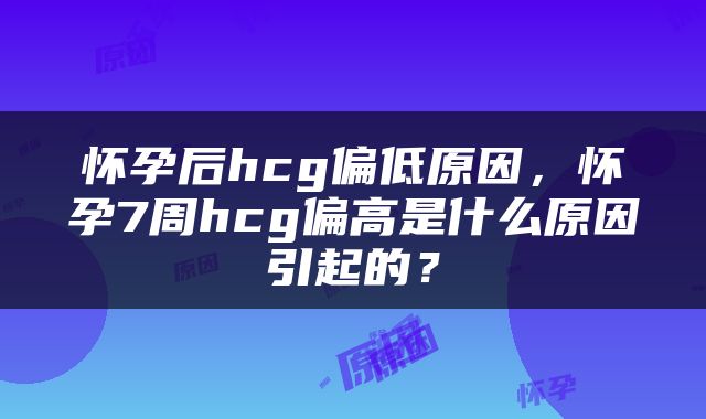 怀孕后hcg偏低原因，怀孕7周hcg偏高是什么原因引起的？
