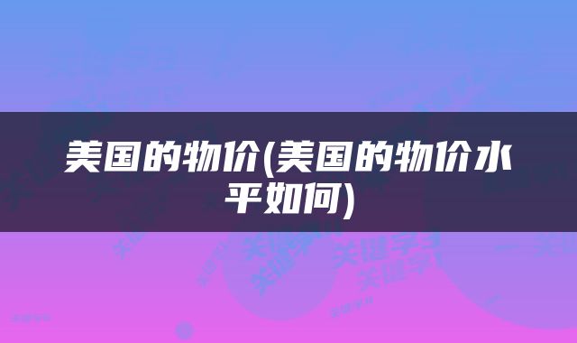 美国的物价(美国的物价水平如何)