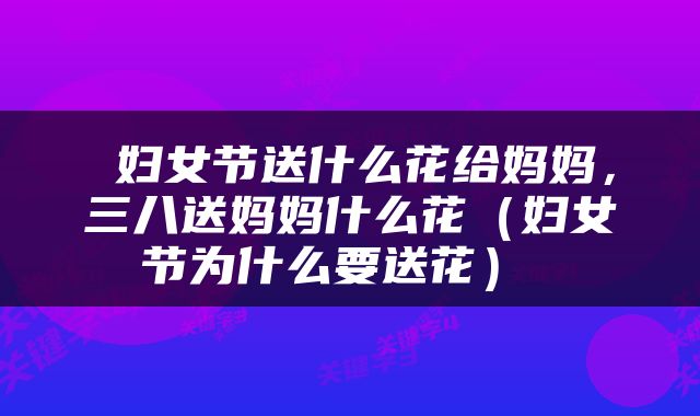  妇女节送什么花给妈妈，三八送妈妈什么花（妇女节为什么要送花） 
