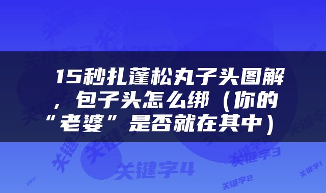  15秒扎蓬松丸子头图解，包子头怎么绑（你的“老婆”是否就在其中） 