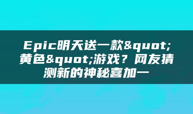 Epic明天送一款"黄色"游戏？网友猜测新的神秘喜加一