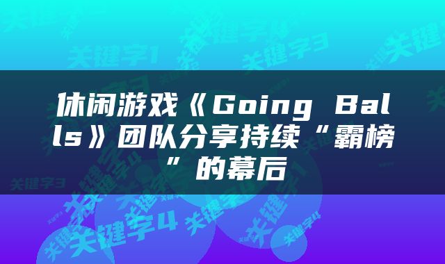 休闲游戏《Going Balls》团队分享持续“霸榜”的幕后