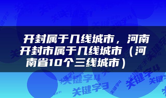  开封属于几线城市，河南开封市属于几线城市（河南省10个三线城市） 