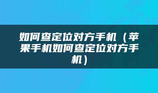 如何查定位对方手机（苹果手机如何查定位对方手机）