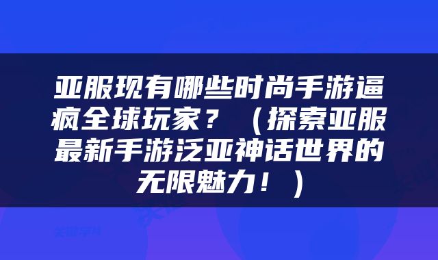 亚服现有哪些时尚手游逼疯全球玩家？（探索亚服最新手游泛亚神话世界的无限魅力！）