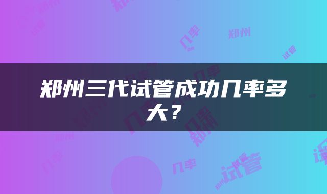 郑州三代试管成功几率多大？