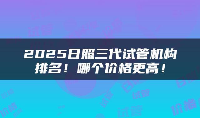 2025日照三代试管机构排名！哪个价格更高！