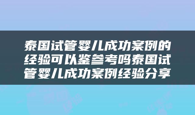 泰国试管婴儿成功案例的经验可以鉴参考吗泰国试管婴儿成功案例经验分享