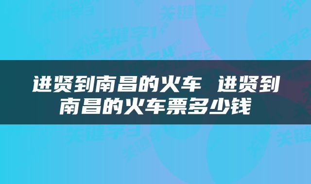 进贤到南昌的火车 进贤到南昌的火车票多少钱