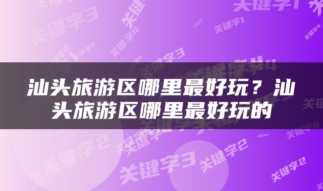 汕头旅游区哪里最好玩？汕头旅游区哪里最好玩的