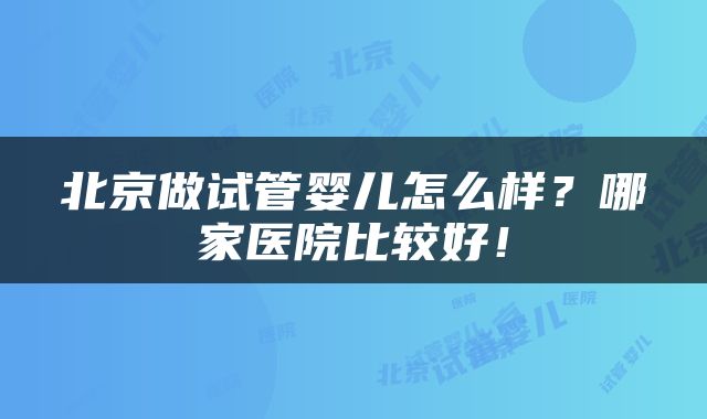 北京做试管婴儿怎么样？哪家医院比较好！