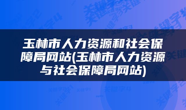 玉林市人力资源和社会保障局网站(玉林市人力资源与社会保障局网站)