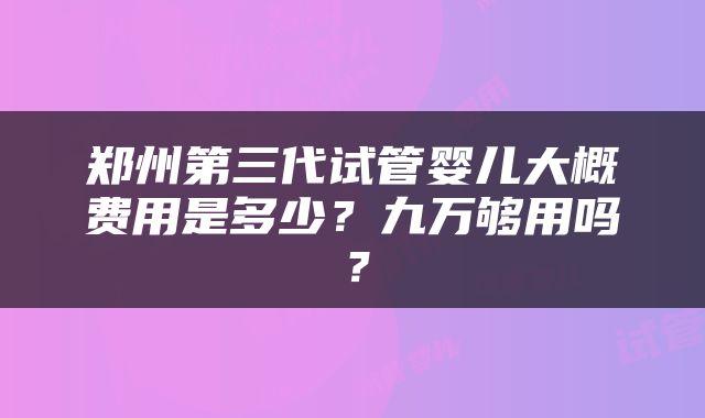 郑州第三代试管婴儿大概费用是多少？九万够用吗？
