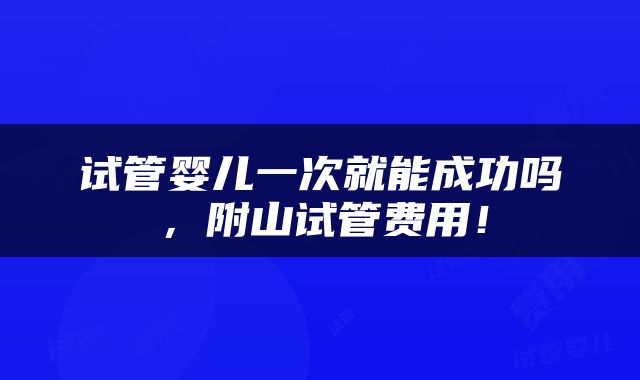 试管婴儿一次就能成功吗，附山试管费用！