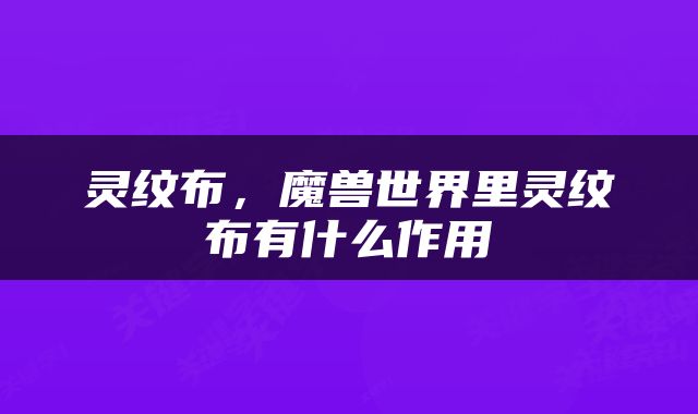 灵纹布，魔兽世界里灵纹布有什么作用