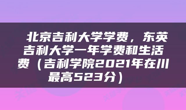  北京吉利大学学费，东英吉利大学一年学费和生活费（吉利学院2021年在川最高523分） 