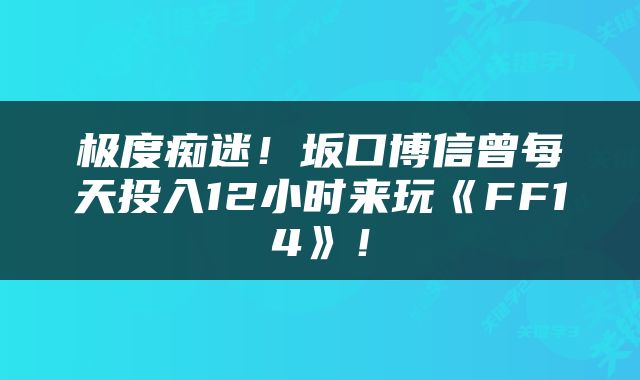 极度痴迷!坂口博信曾每天投入12小时来玩《FF14》!