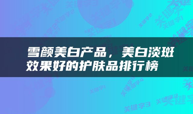  雪颜美白产品，美白淡斑效果好的护肤品排行榜 