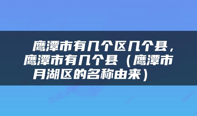  鹰潭市有几个区几个县，鹰潭市有几个县（鹰潭市月湖区的名称由来） 