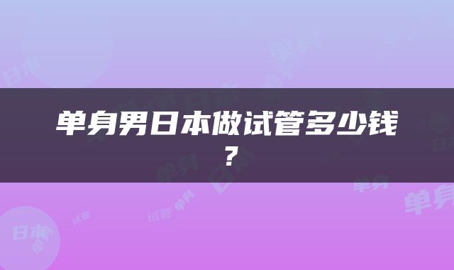 单身男日本做试管多少钱？
