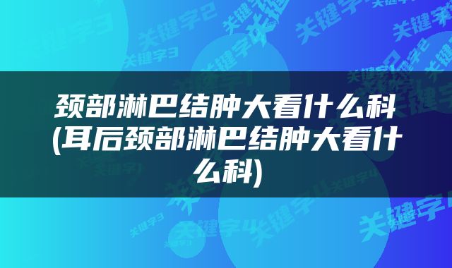 颈部淋巴结肿大看什么科(耳后颈部淋巴结肿大看什么科)