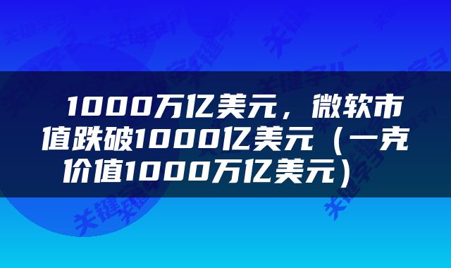  1000万亿美元，微软市值跌破1000亿美元（一克价值1000万亿美元） 