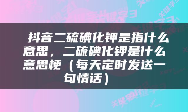  抖音二硫碘化钾是指什么意思，二硫碘化钾是什么意思梗（每天定时发送一句情话） 