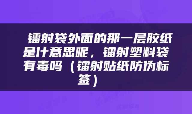  镭射袋外面的那一层胶纸是什意思呢，镭射塑料袋有毒吗（镭射贴纸防伪标签） 