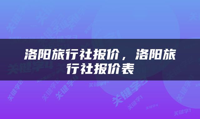 洛阳旅行社报价，洛阳旅行社报价表