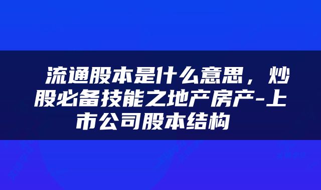  流通股本是什么意思，炒股必备技能之地产房产-上市公司股本结构 