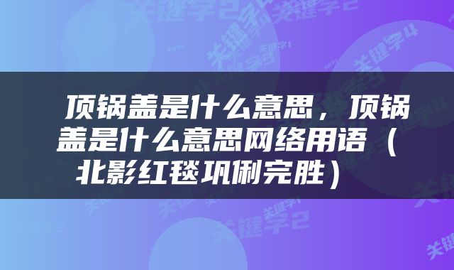  顶锅盖是什么意思，顶锅盖是什么意思网络用语（北影红毯巩俐完胜） 