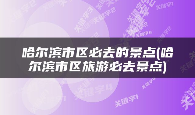 哈尔滨市区必去的景点(哈尔滨市区旅游必去景点)
