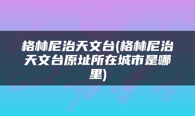格林尼治天文台(格林尼治天文台原址所在城市是哪里)