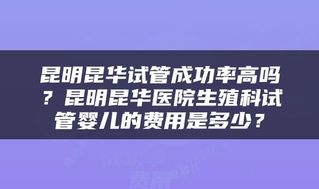 昆明昆华试管成功率高吗？昆明昆华医院生殖科试管婴儿的费用是多少？
