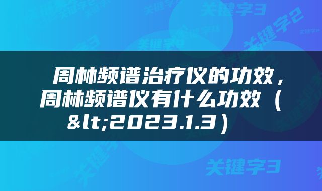  周林频谱治疗仪的功效，周林频谱仪有什么功效（<2023.1.3） 