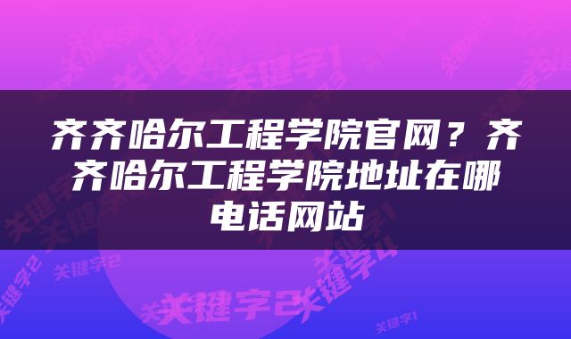 齐齐哈尔工程学院官网？齐齐哈尔工程学院地址在哪电话网站