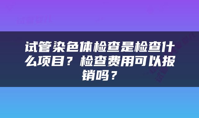 试管染色体检查是检查什么项目？检查费用可以报销吗？