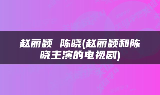 赵丽颖 陈晓(赵丽颖和陈晓主演的电视剧)