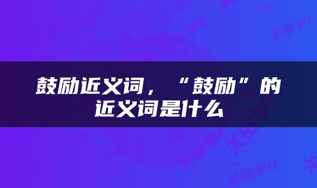 鼓励近义词，“鼓励”的近义词是什么
