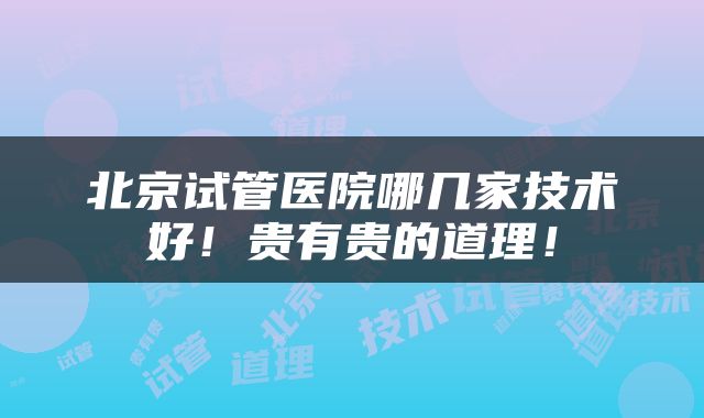 北京试管医院哪几家技术好！贵有贵的道理！