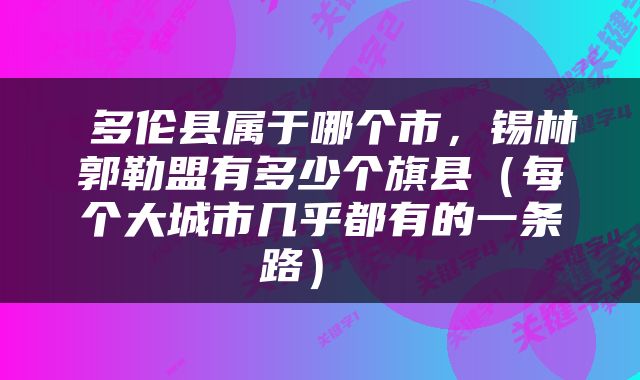  多伦县属于哪个市，锡林郭勒盟有多少个旗县（每个大城市几乎都有的一条路） 