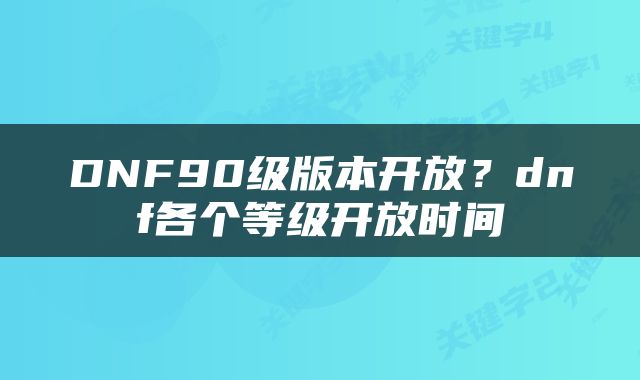 DNF90级版本开放？dnf各个等级开放时间